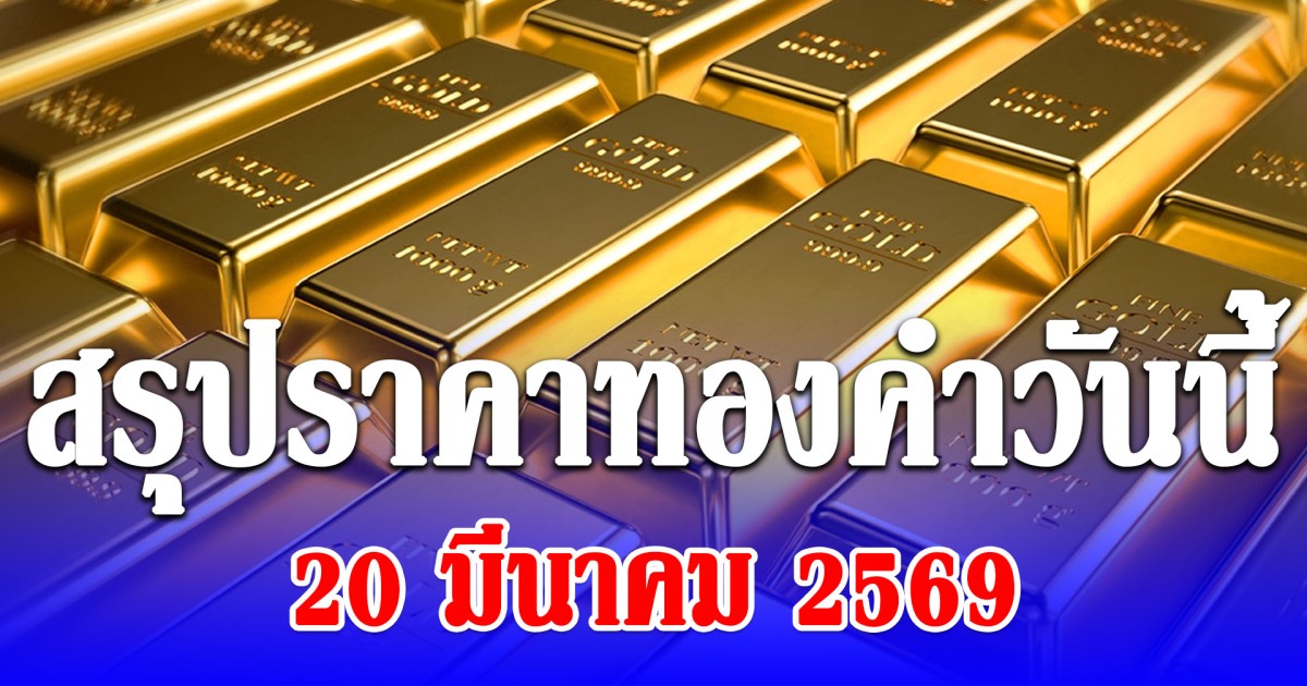 สรุปราคาทองคำวันนี้ 20 มีนาคม 2569