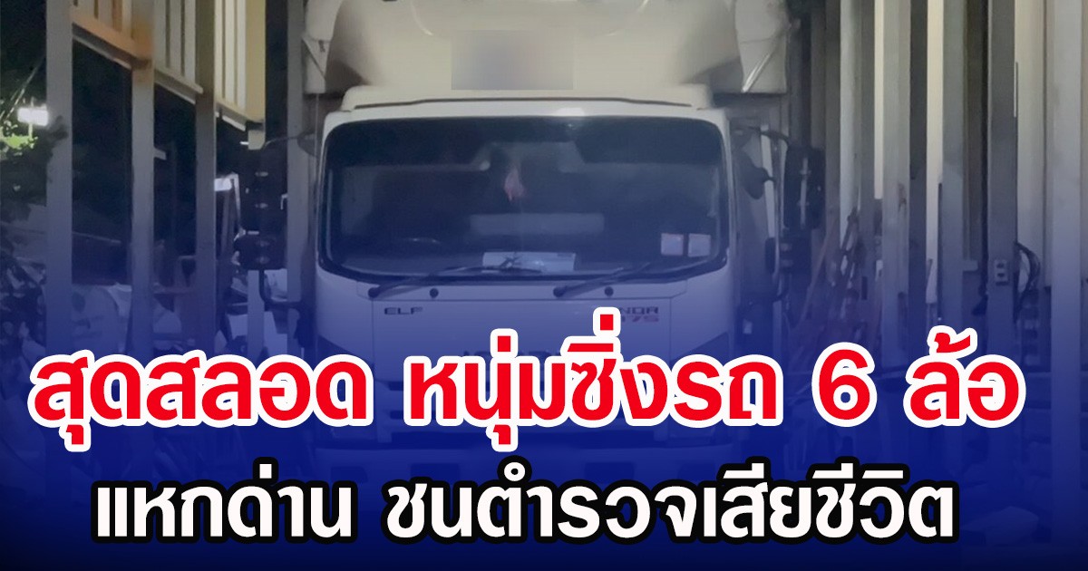 สุดสลอด หนุ่มซิ่งรถ 6 ล้อ แหกด่าน ชนตำรวจเสียชีวิต