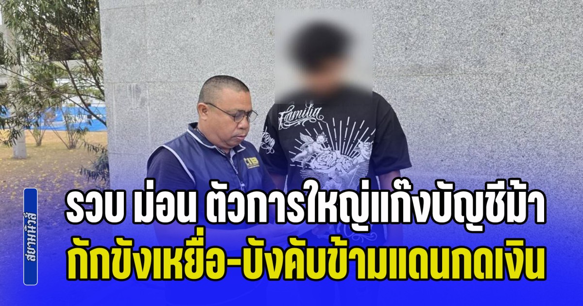 รวบ ม่อน ตัวการใหญ่แก๊งบัญชีม้าจอมโฉด กักขังเหยื่อ-บังคับข้ามแดนกดเงิน พบพัวพัน 4 หมายจับ