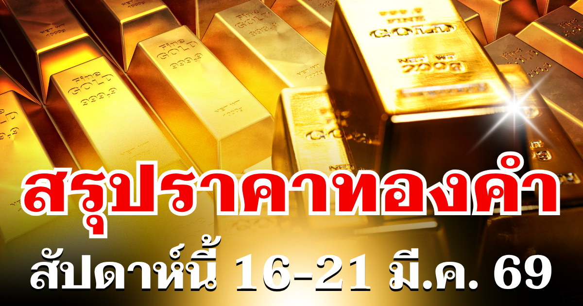 สรุปราคาทองสัปดาห์นี้ 16-21 มีนาคม 2569