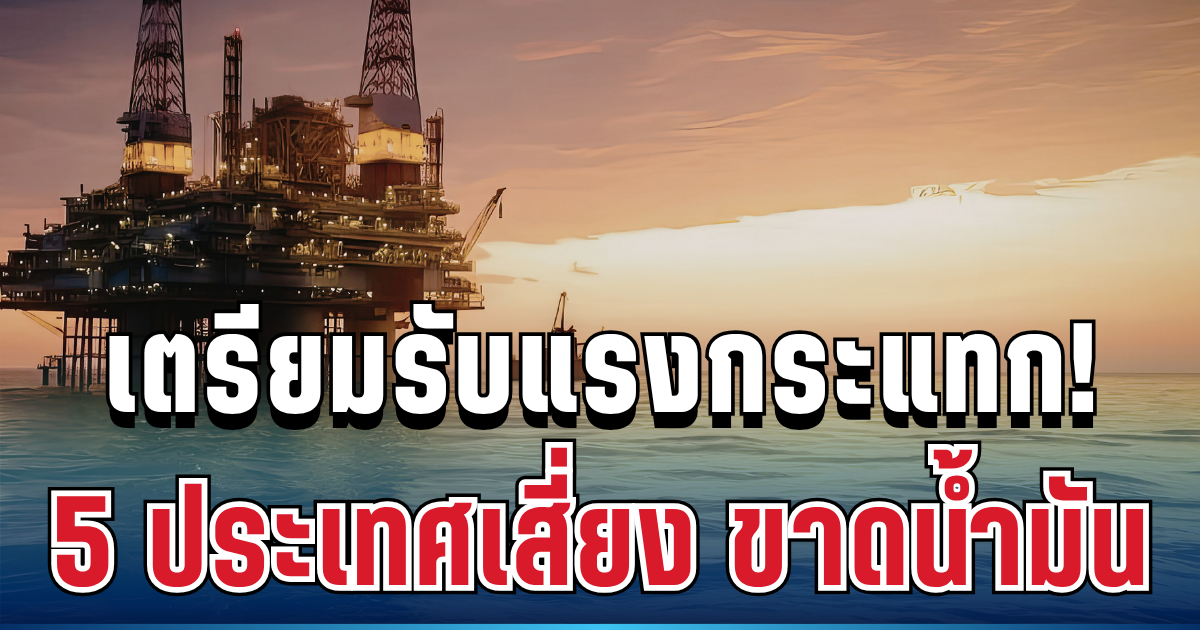 เตรียมรับแรงกระแทก! เปิด 5 ประเทศเสี่ยง น้ำมันขาดแคลน อาเซียนโดนหนักสุด ไทยอยู่ตรงไหน