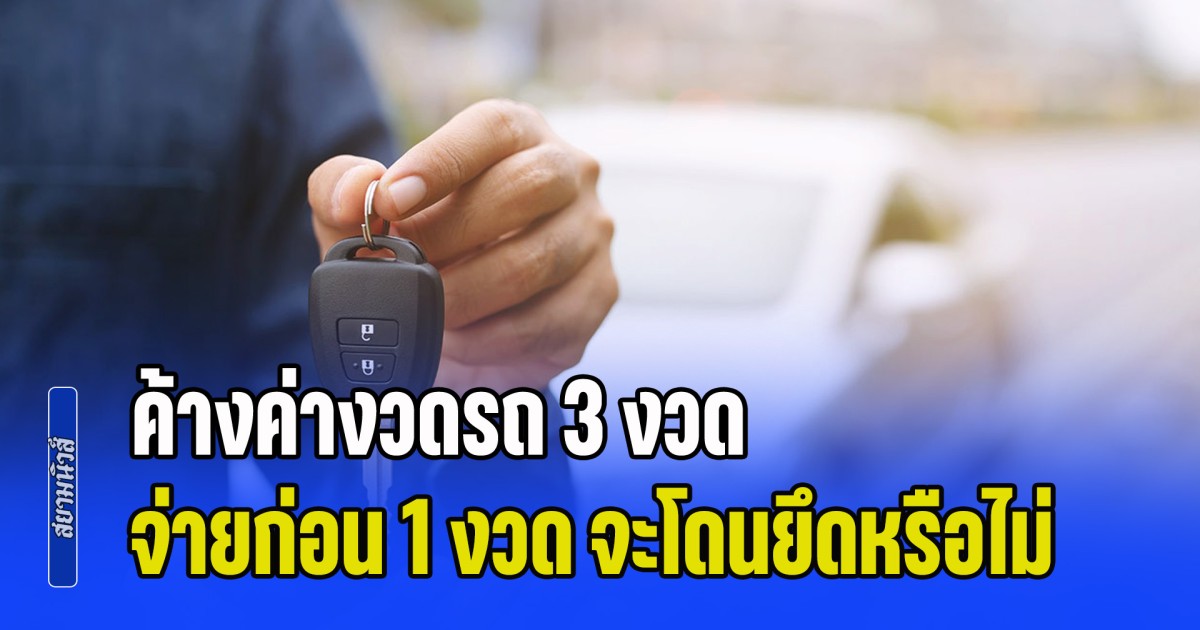 ไขข้อสงสัย ค้างค่างวดรถ 3 งวด จ่ายก่อน 1 งวด จะโดนยึดรถหรือไม่