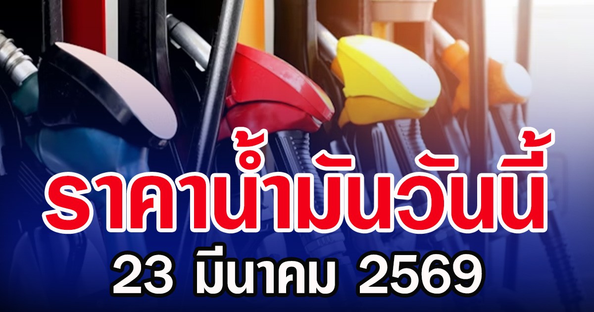ราคาน้ำมันวันนี้ 23 มีนาคม 2569 อัปเดตล่าสุด 5 ปั๊มน้ำมัน