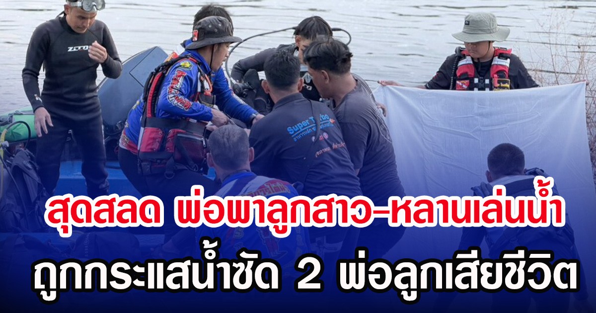 สุดสลด พ่อพาลูกสาว-หลานเล่นน้ำ ถูกกระแสน้ำซัด 2 พ่อลูกเสียชีวิต