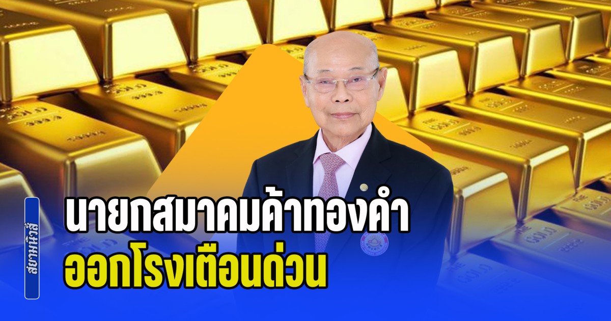 นายกสมาคมค้าทองคำ ออกโรงเตือนด่วน หลังราคาทองผันผวนอย่างรุนแรง