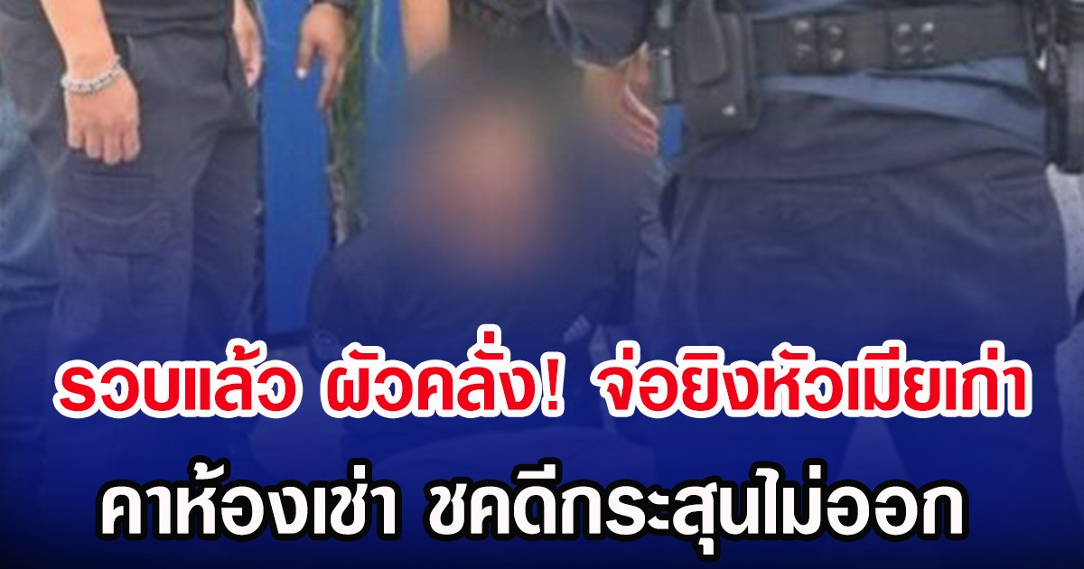 รวบแล้ว ผัวคลั่ง! จ่อยิงหัวเมียเก่า คาห้องเช่า โชคดีกระสุนไม่ออก