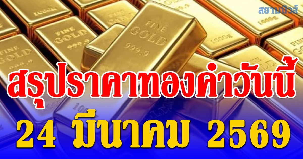สรุปราคาทองคำวันนี้ 24 มีนาคม 2569
