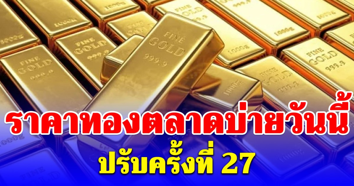 ราคาทองตลาดบ่ายวันนี้ ปรับครั้งที่ 27