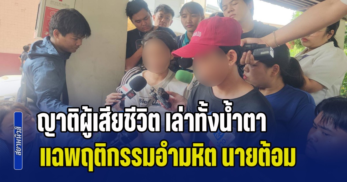 ญาติผู้เสียชีวิต เล่าทั้งน้ำตา แฉพฤติกรรมอำมหิต นายต้อม ทำอะไรกับผู้เสียชีวิตบ้างที่ผ่านมา