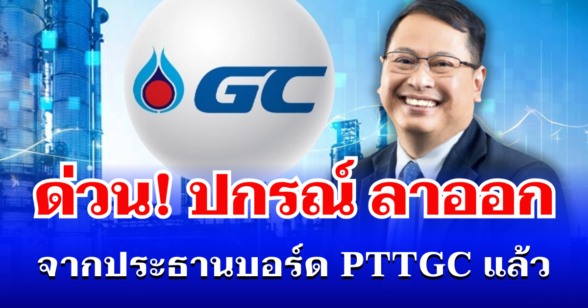 ด่วน! ปกรณ์ นิลประพันธ์ ลาออกประธานบอร์ด PTTGC มีผลทันที