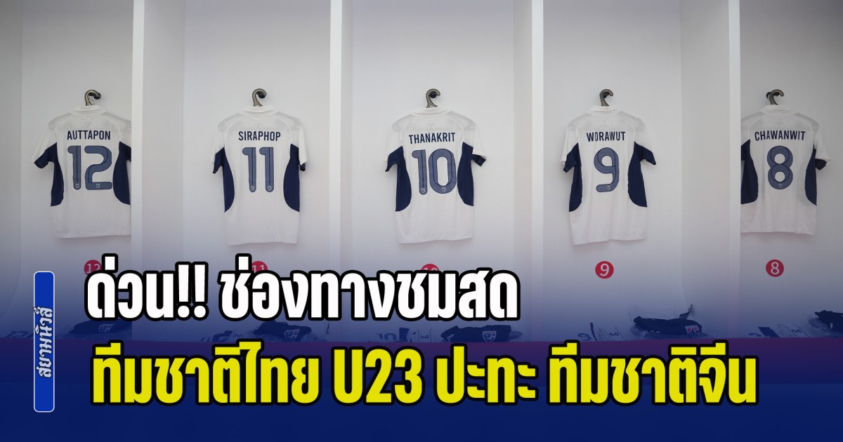 ด่วน!! ช่องทางชมสด ทีมชาติไทย U23 ปะทะเดือด ทีมชาติจีน ฟรีทีวีถ่ายทอดสด 5 ช่องทาง