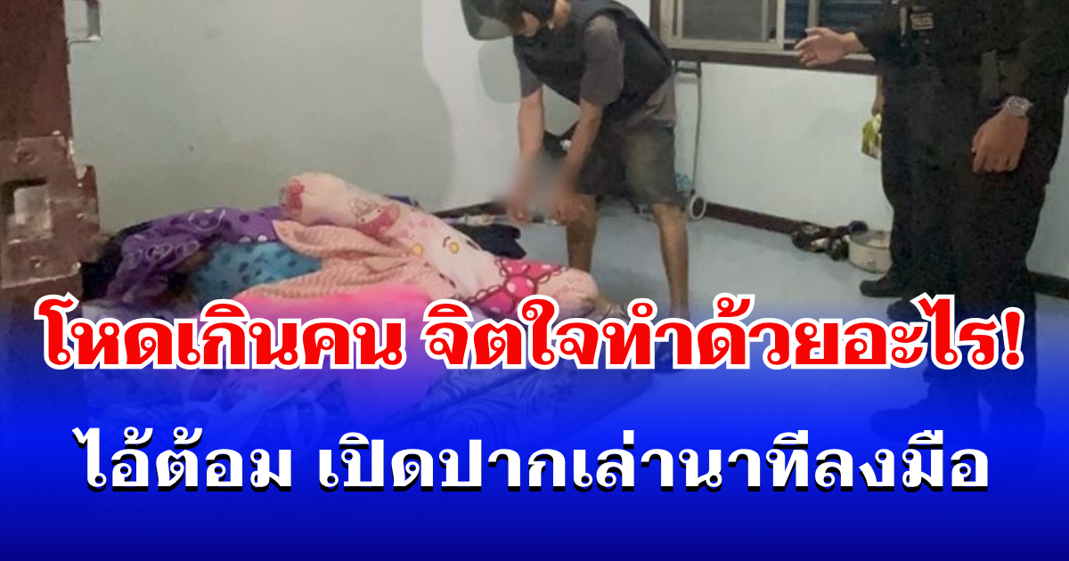 จิตใจทำด้วยอะไร! ไอ้ต้อม เปิดปากเล่านาทีลงมือสุดเหี้ยม ปลิดชีพแฟนสาวโหดเกินคน