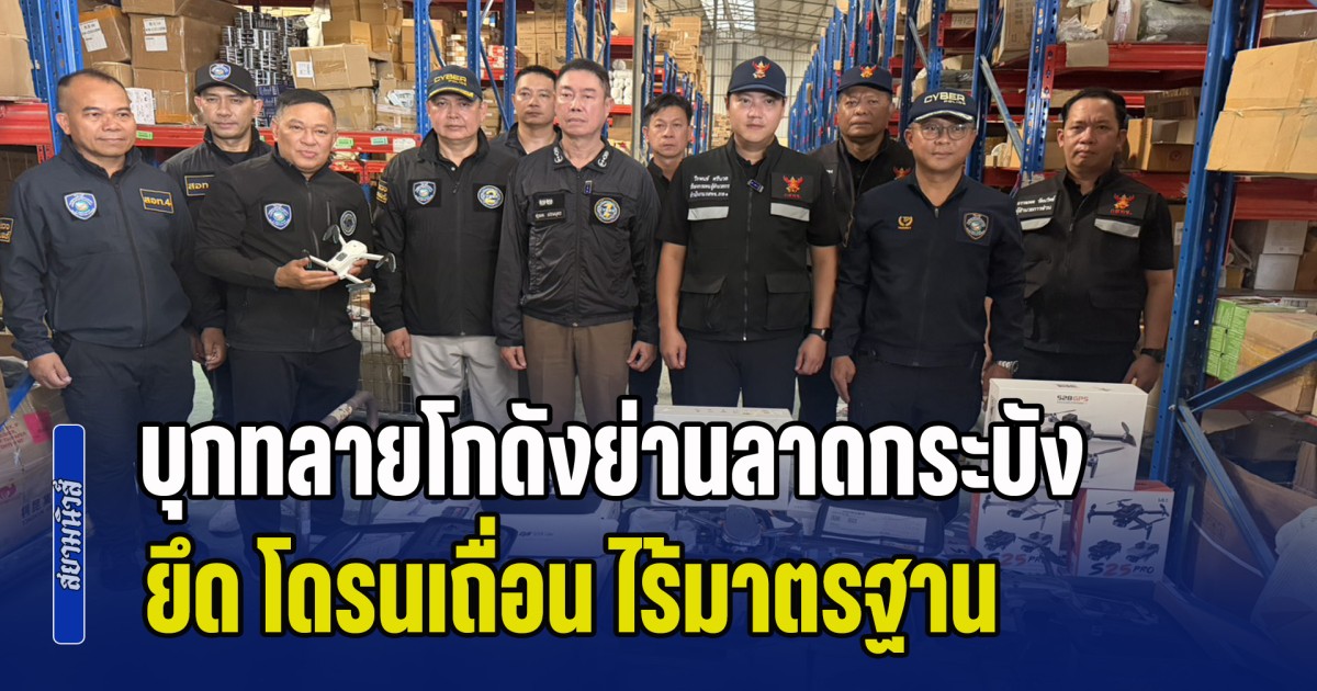 บุกทลายโกดังย่านลาดกระบัง ยึด โดรนเถื่อน ไร้มาตรฐาน จ่อขยายผลกวาดล้างนอมินีทุนต่างชาติ