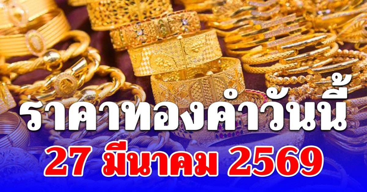 ราคาทองคำวันนี้ 27 มีนาคม 2569 ประกาศครั้งที่ 1