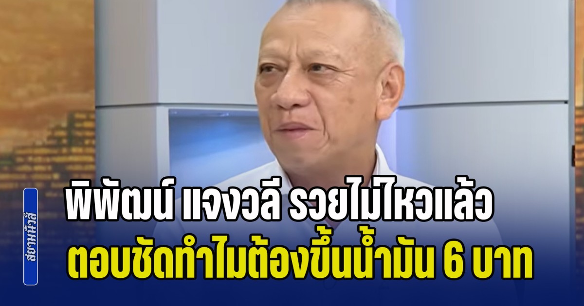 ความจริงก็คือความจริง! พิพัฒน์ แจงวลี รวยไม่ไหวแล้ว ตอบชัดทำไมต้องขึ้นน้ำมัน 6 บาท