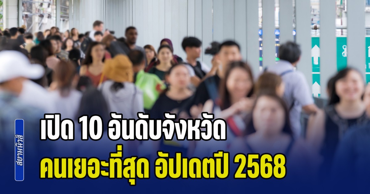 ประชากรไทยลดลงเยอะ! เปิด 10 อันดับจังหวัด คนเยอะที่สุด อัปเดตปี 2568