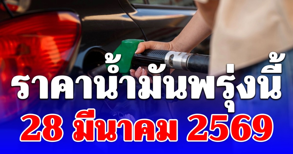 ราคาน้ำมันพรุ่งนี้ 28 มีนาคม 2569