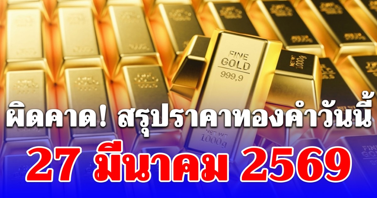 สรุปราคาทองคำวันนี้ 27 มีนาคม 2569 ประกาศครั้งสุดท้าย