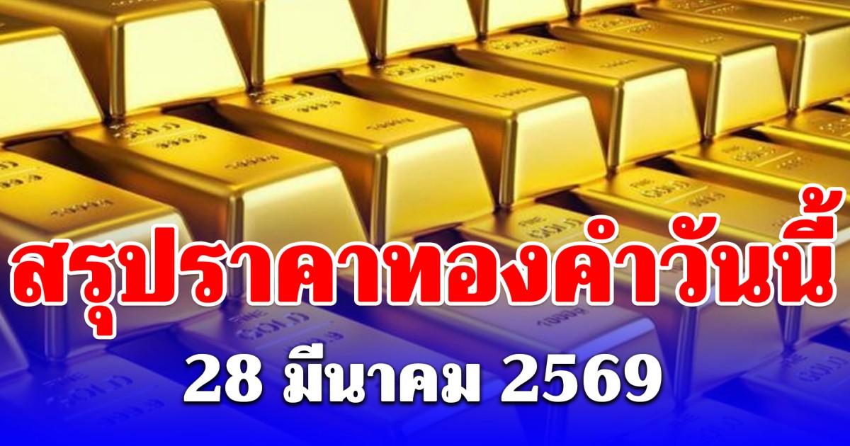สรุปราคาทองคำวันนี้ 28 มีนาคม 2569