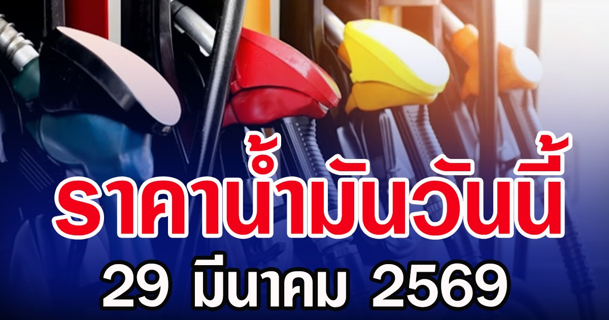 ราคาน้ำมันวันนี้ 29 มีนาคม 2569 อัปเดตราคาจาก 5 ปั๊มนํ้ามัน