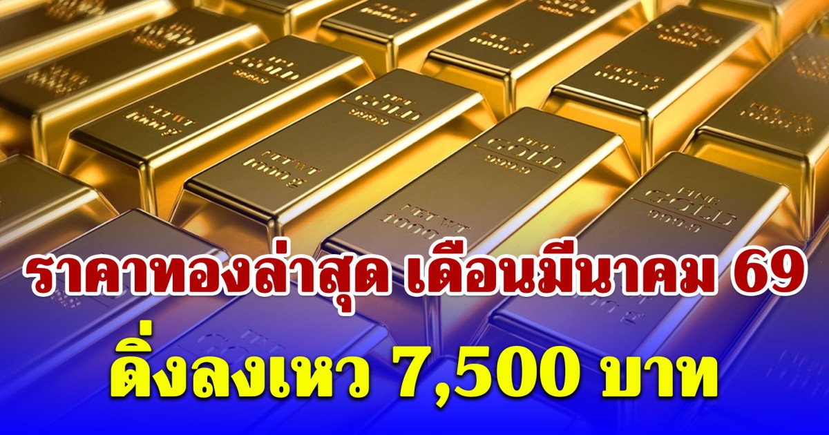 ราคาทองล่าสุด เดือนมีนาคม 69 ดิ่งลงเหว 7,500 บาท เช็กการปรับขึ้น-ลง