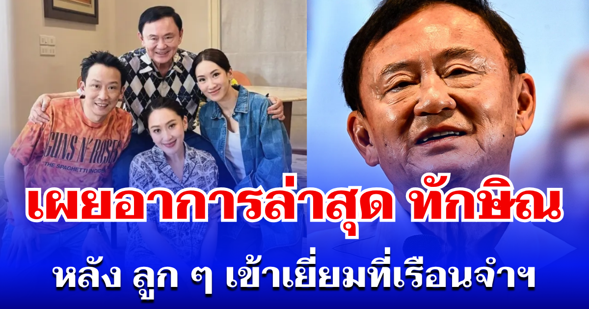 เผยอาการล่าสุด ทักษิณ หลังลูก ๆ เข้าเยี่ยมที่เรือนจำฯ