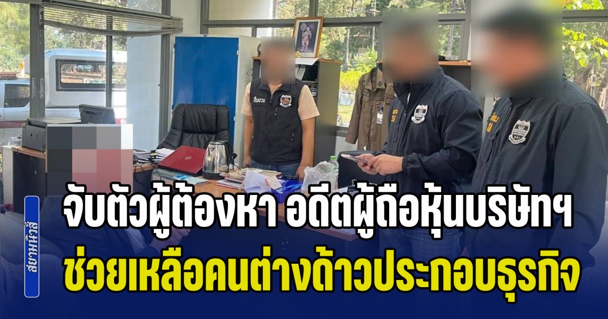 จับตัวผู้ต้องหา อดีตผู้ถือหุ้นบริษัทฯ ช่วยเหลือคนต่างด้าวประกอบธุรกิจโดยไม่ได้รับอนุญาต