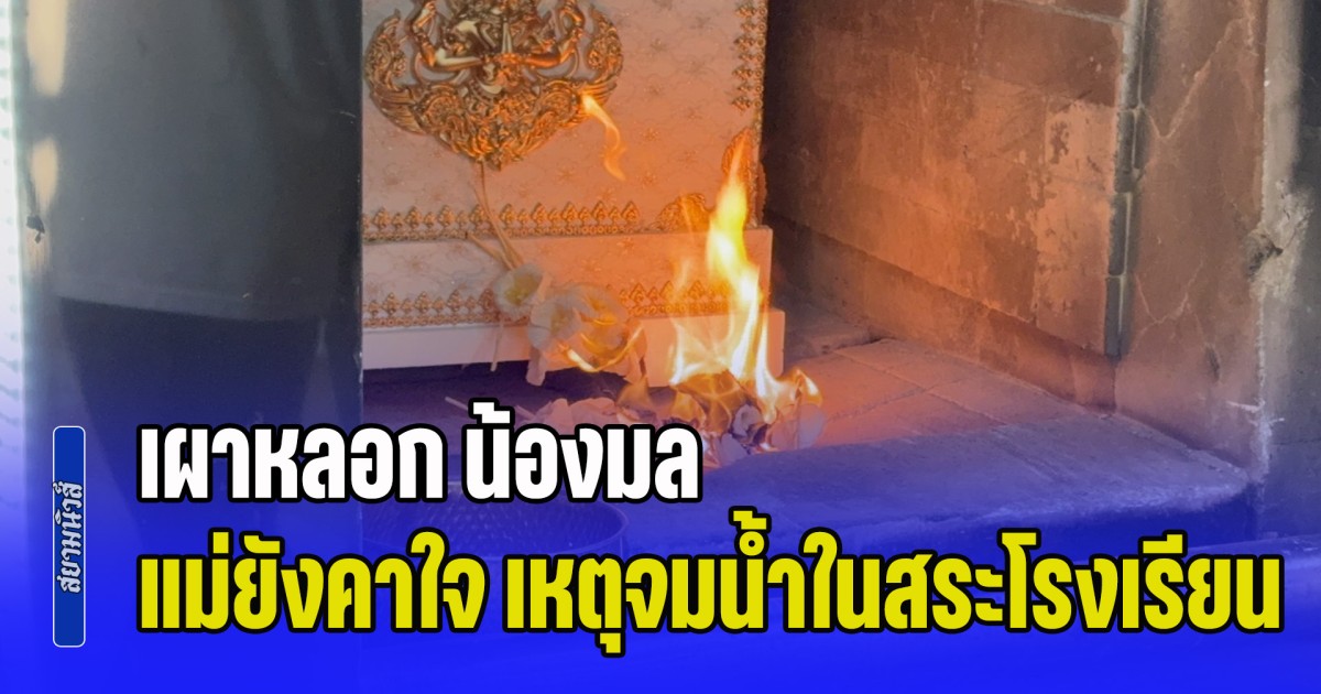 เผาหลอก น้องมล แม่ยังคาใจ เหตุจมน้ำในสระโรงเรียน ลั่นเก็บร่างไว้จนรู้ความจริง