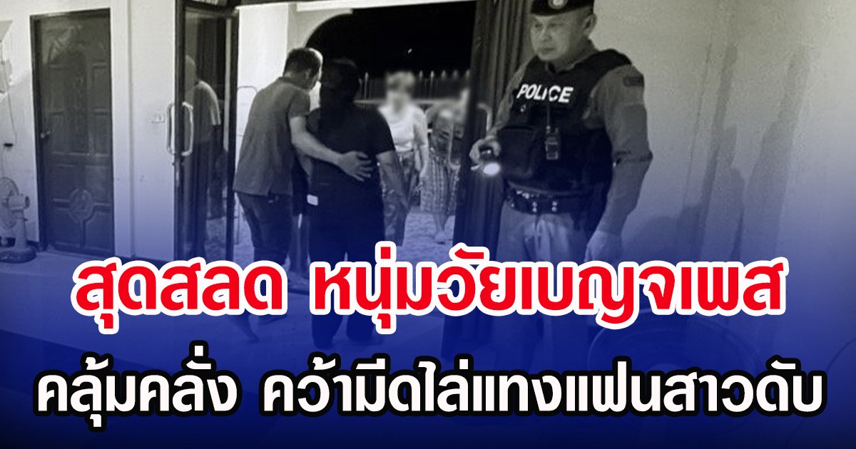 สุดสลด หนุ่มวัยเบญจเพส คลุ้มคลั่ง คว้ามีดไล่แทงแฟนสาวดับ