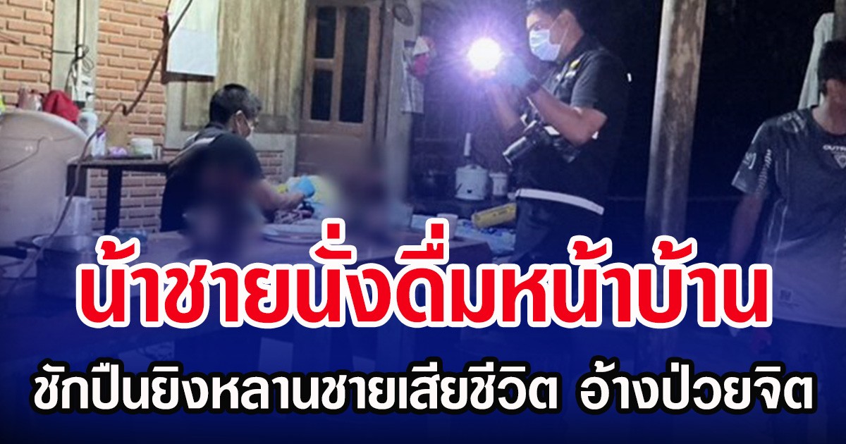 น้าชายนั่งดื่มหน้าบ้าน ชักปืนยิงหลานชายเสียชีวิต อ้างป่วยจิต