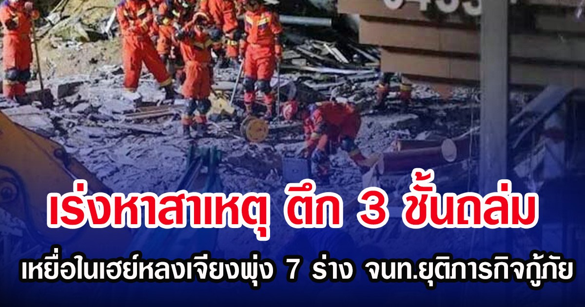 เร่งหาสาเหตุ ตึก 3 ชั้นถล่ม เหยื่อในเฮย์หลงเจียงพุ่ง 7 ร่าง จนท.ยุติภารกิจกู้ภัย (ตปท.)