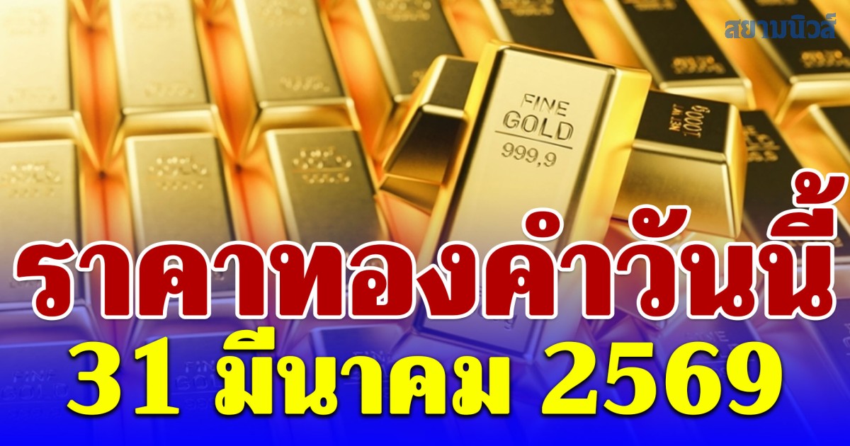 เปิดตลาด! ราคาทองคำวันนี้ 31 มีนาคม 2569 ประกาศครั้งที่ 1