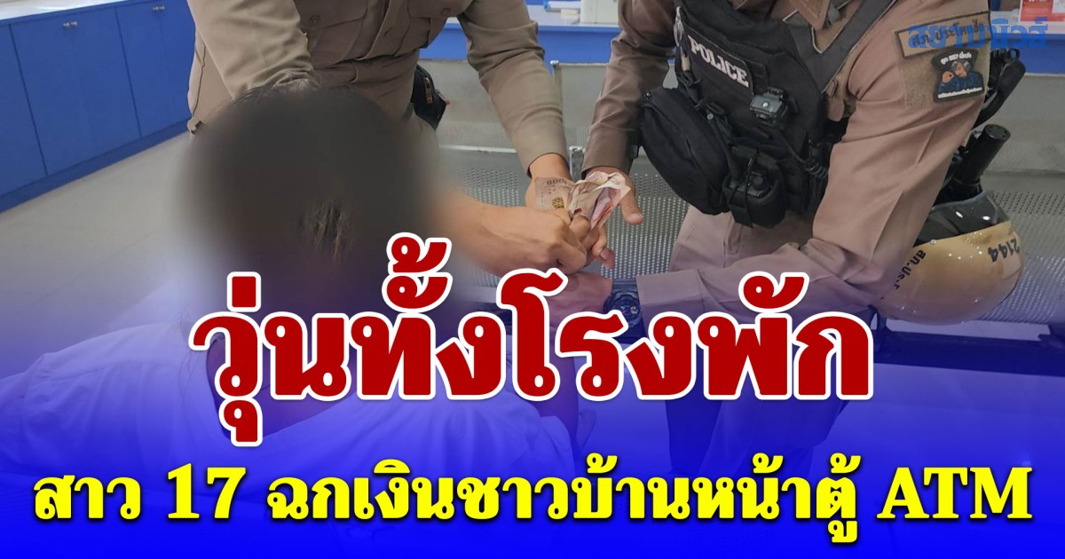 สาว 17 ฉกเงินชาวบ้านหน้าตู้ ATM ไม่หนี แต่ทำวุ่นทั้งโรงพัก