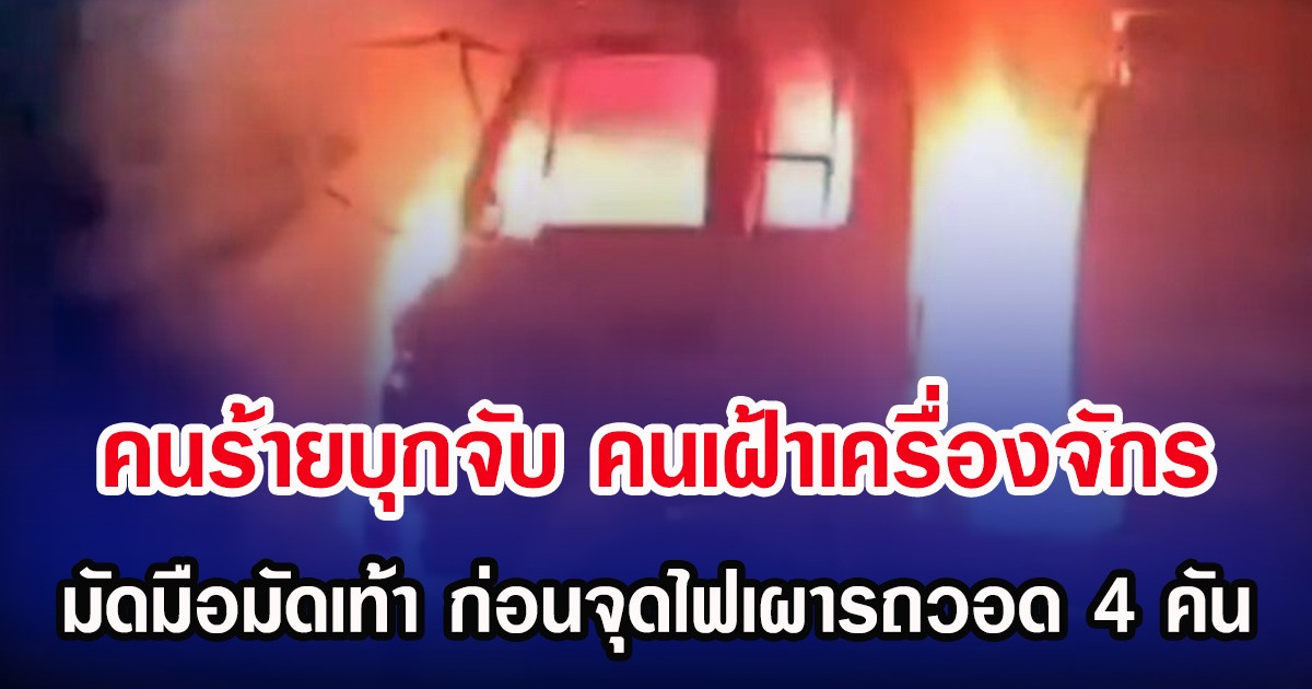 คนร้ายบุกจับ คนเฝ้าเครื่องจักร มัดมือมัดเท้า ก่อนจุดไฟเผารถวอด 4 คัน
