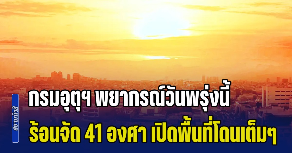 เตรียมตัวรับมือ กรมอุตุฯ พยากรณ์วันพรุ่งนี้ ร้อนจัด 41 องศา ประกาศพื้นที่โดนเต็มๆ