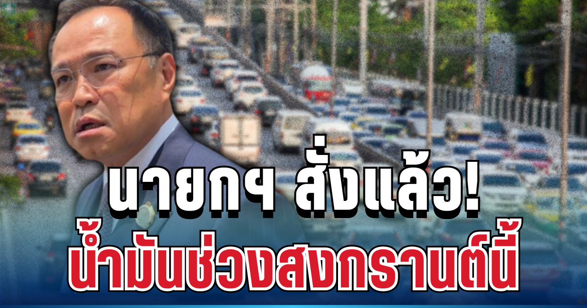 ด่วน! นายกฯ ออกคำสั่งแล้ว คุมสถานการณ์น้ำมันช่วงสงกรานต์นี้