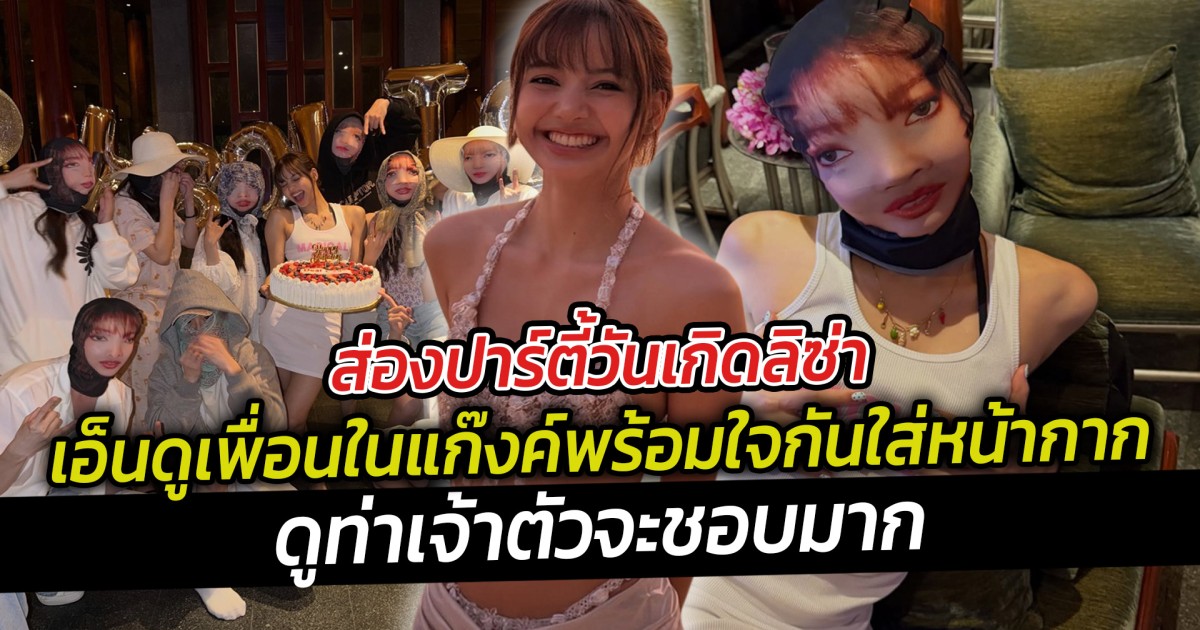 ส่องปาร์ตี้วันเกิดลิซ่า เอ็นดูเพื่อนในแก๊งค์พร้อมใจกันใส่หน้ากาก  ดูท่าเจ้าตัวจะชอบมาก