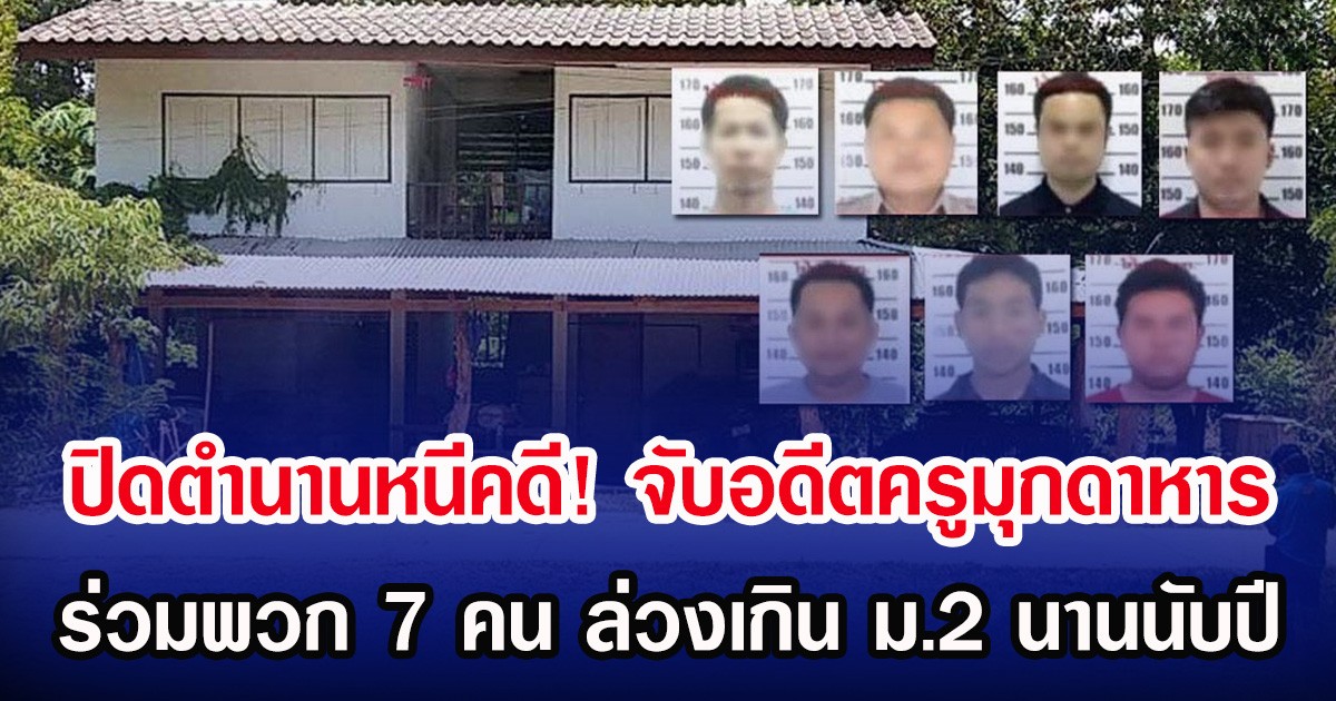 ปิดตำนานหนีคดี! จับอดีตครูมุกดาหาร ร่วมพวก 7 คน ล่วงเกิน ม.2 นานนับปี