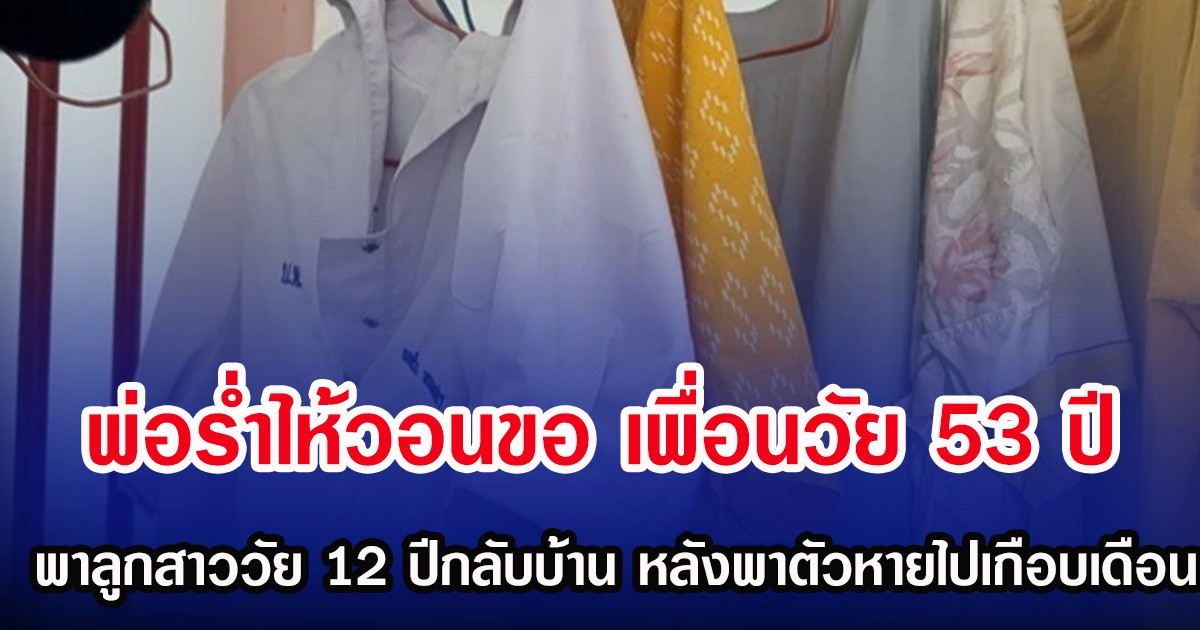 พ่อร่ำไห้วอนขอ เพื่อนวัย 53 ปีพาลูกสาววัย 12 ปีกลับบ้าน หลังพาตัวหายเกือบเดือน