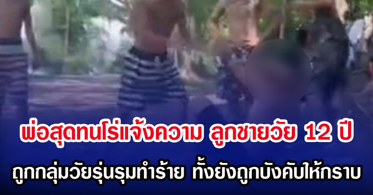 พ่อสุดทนโร่แจ้งความ  ลูกชายวัย 12 ปี ถูกกลุ่มวัยรุ่นรุมทำร้าย ทั้งยังถูกบังคับให้กราบ