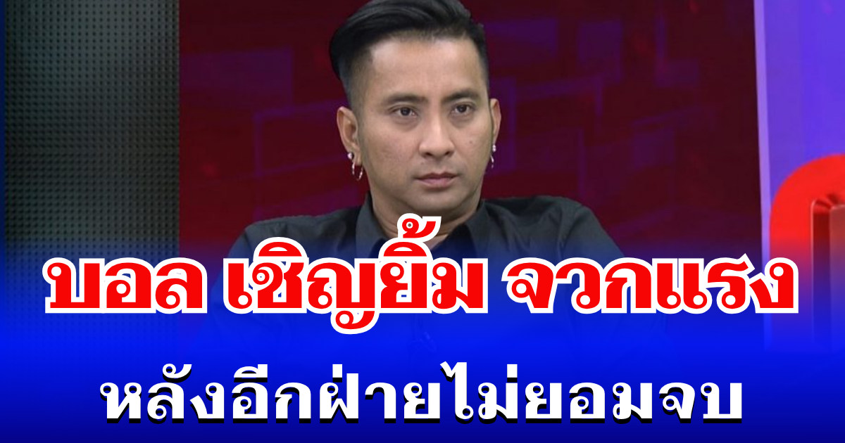 เดือดอีก! บอล เชิญยิ้ม จวกแรง หลังอีกฝ่ายไม่ยอมจบ