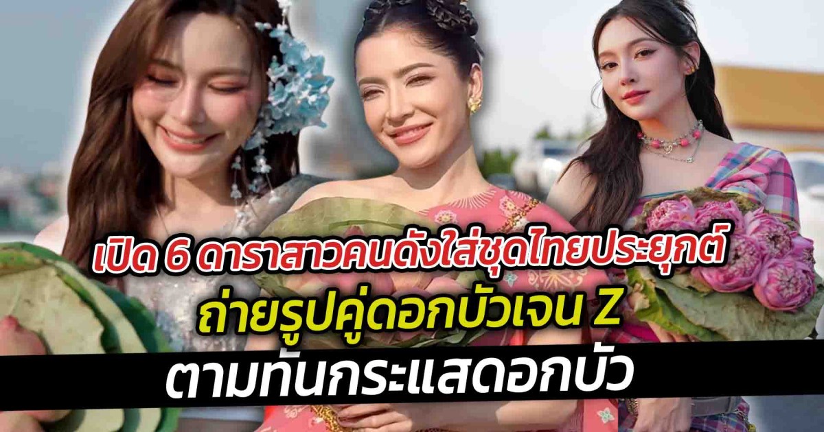 เปิด 6 ดาราสาวคนดังใส่ชุดไทยประยุกต์ถ่ายรูปคู่ดอกบัวเจน Z ตามทันกระแสดอกบัว