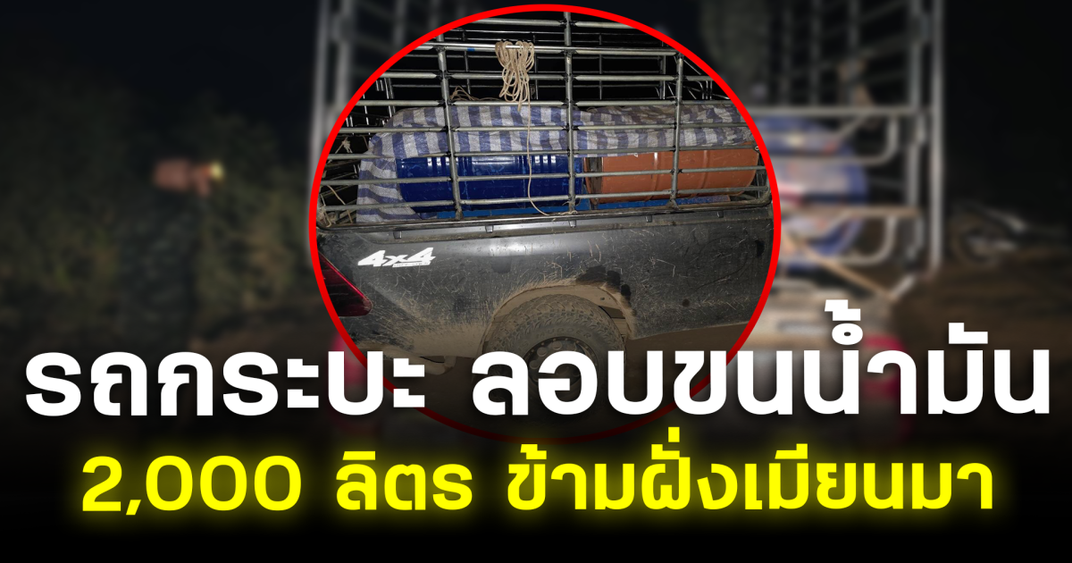 รวบคาชายแดน! รถกระบะ ลอบขนน้ำมัน 2,000 ลิตร ข้ามฝั่งเมียนมา