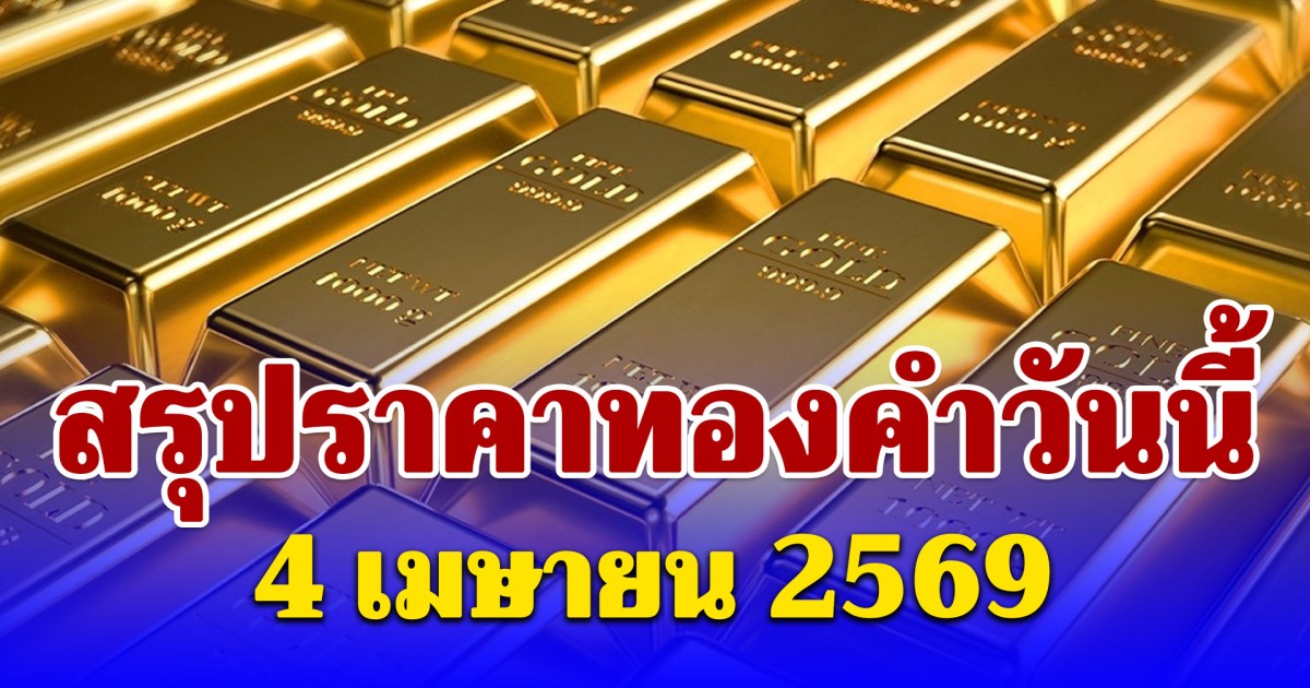 สรุปราคาทองคำวันนี้ 4 เมษายน 2569