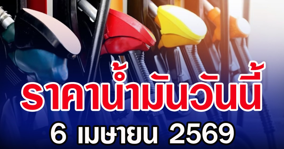 ราคาน้ำมันวันนี้ 6 เมษายน 2569