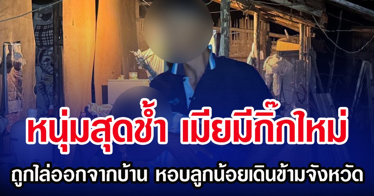 หนุ่มสุดช้ำ เมียมีกิ๊กใหม่ ถูกไล่ออกจากบ้าน หอบลูกน้อยเดินข้ามจังหวัด