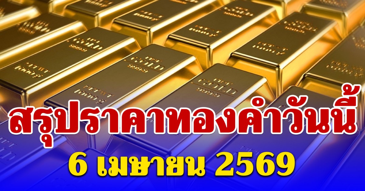 สรุปราคาทองคำวันนี้ 6 เมษายน 2569 ประกาศครั้งสุดท้าย