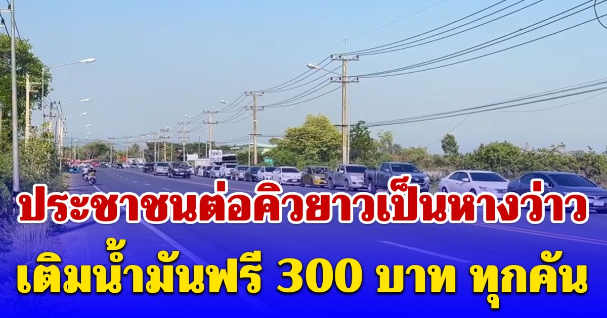 ประชาชนต่อคิวยาวเป็นหางว่าว เติมน้ำมันฟรี 300 บาท ทุกคันทั้งเบนซิน 95 และดีเซล