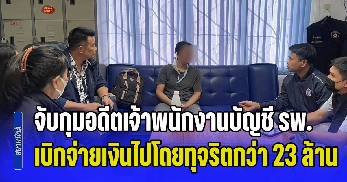 จับกุมอดีตเจ้าพนักงานการเงินและบัญชี ของรพ. เบิกจ่ายเงินไปโดยทุจริต กว่า 23 ล้านบาท