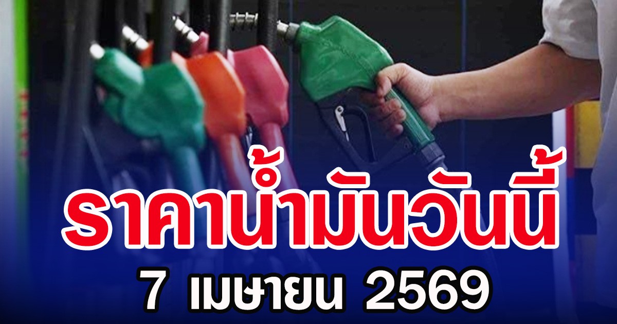 ราคาน้ำมันวันนี้ 7 เมษายน 2569